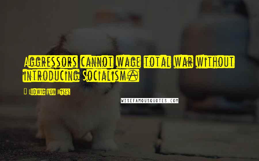 Ludwig Von Mises Quotes: Aggressors cannot wage total war without introducing Socialism.
