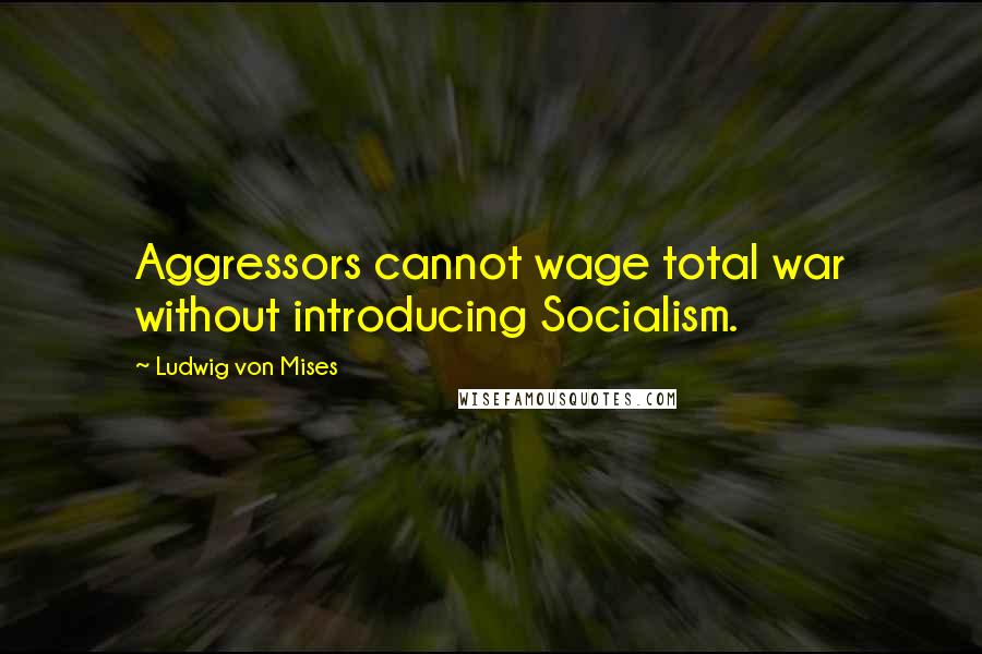 Ludwig Von Mises Quotes: Aggressors cannot wage total war without introducing Socialism.