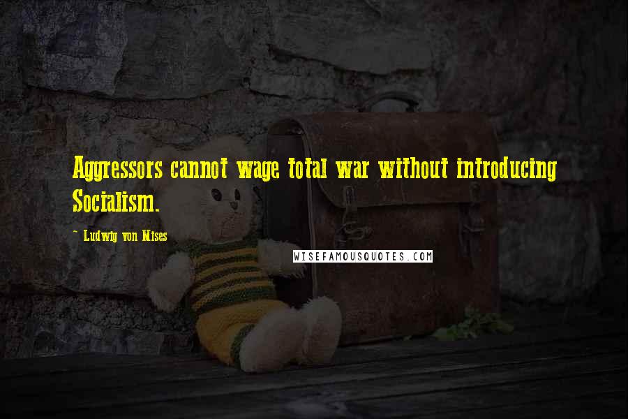 Ludwig Von Mises Quotes: Aggressors cannot wage total war without introducing Socialism.