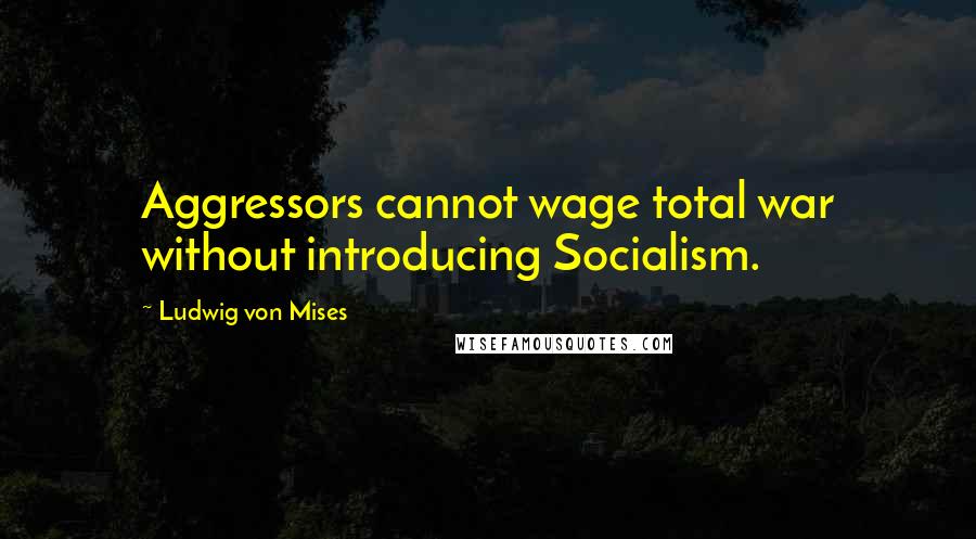 Ludwig Von Mises Quotes: Aggressors cannot wage total war without introducing Socialism.