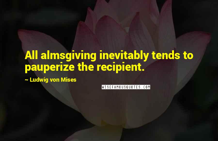 Ludwig Von Mises Quotes: All almsgiving inevitably tends to pauperize the recipient.