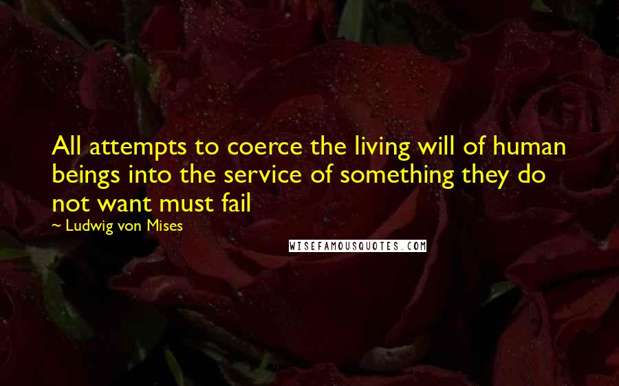 Ludwig Von Mises Quotes: All attempts to coerce the living will of human beings into the service of something they do not want must fail