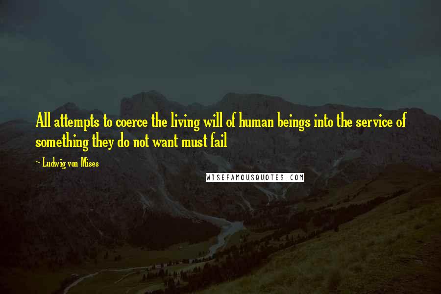 Ludwig Von Mises Quotes: All attempts to coerce the living will of human beings into the service of something they do not want must fail