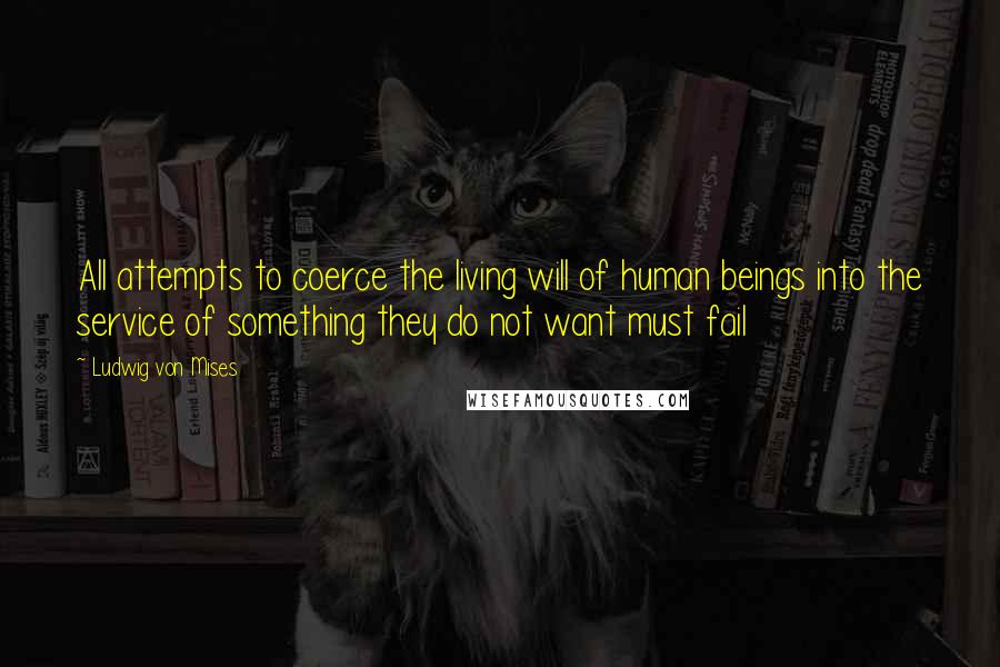 Ludwig Von Mises Quotes: All attempts to coerce the living will of human beings into the service of something they do not want must fail