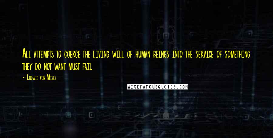 Ludwig Von Mises Quotes: All attempts to coerce the living will of human beings into the service of something they do not want must fail