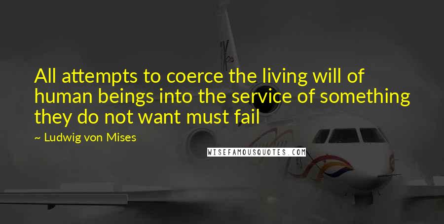 Ludwig Von Mises Quotes: All attempts to coerce the living will of human beings into the service of something they do not want must fail