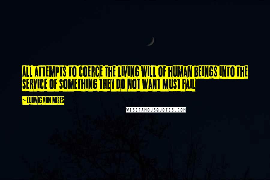 Ludwig Von Mises Quotes: All attempts to coerce the living will of human beings into the service of something they do not want must fail