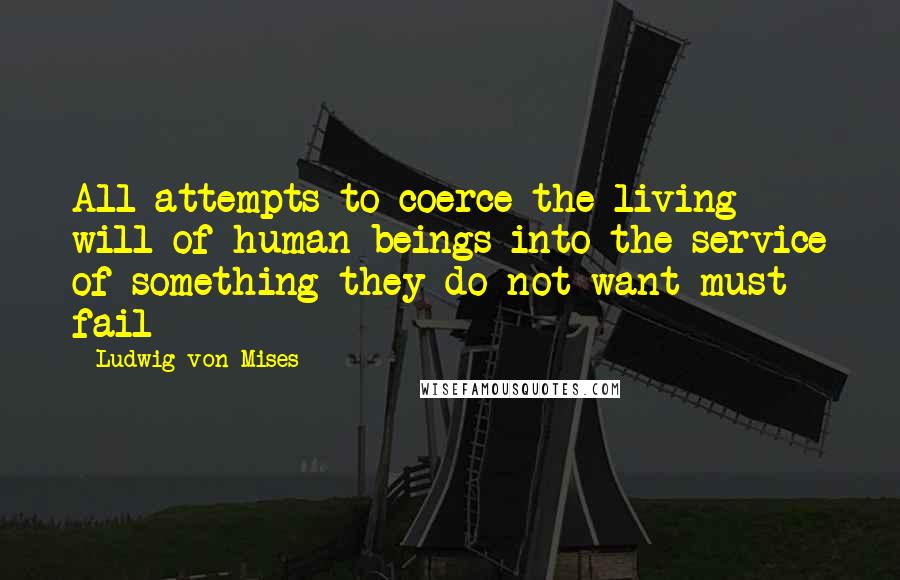 Ludwig Von Mises Quotes: All attempts to coerce the living will of human beings into the service of something they do not want must fail