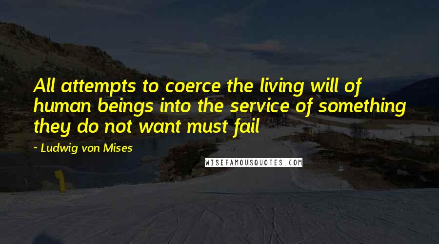 Ludwig Von Mises Quotes: All attempts to coerce the living will of human beings into the service of something they do not want must fail