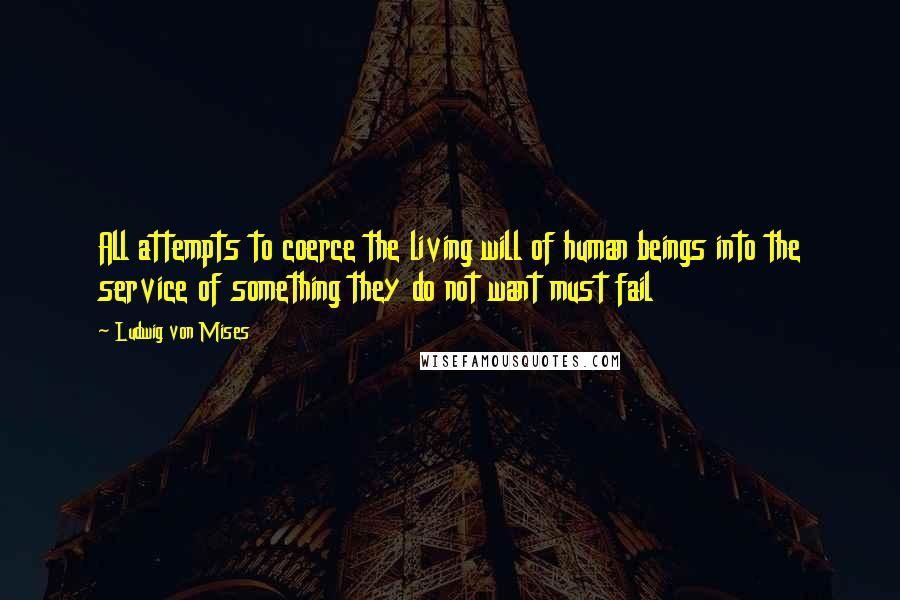 Ludwig Von Mises Quotes: All attempts to coerce the living will of human beings into the service of something they do not want must fail