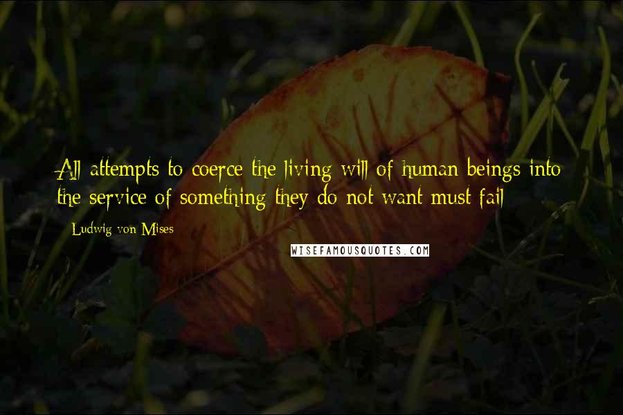 Ludwig Von Mises Quotes: All attempts to coerce the living will of human beings into the service of something they do not want must fail