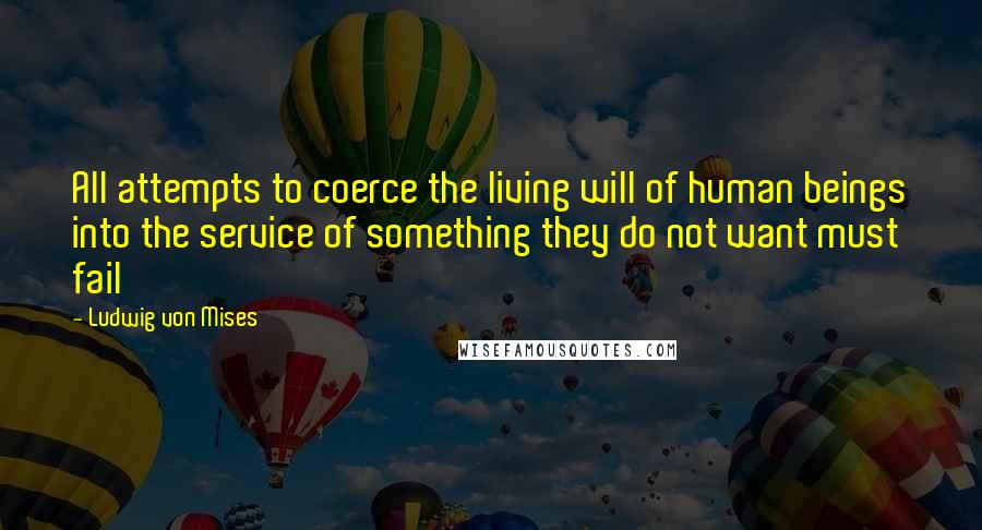 Ludwig Von Mises Quotes: All attempts to coerce the living will of human beings into the service of something they do not want must fail