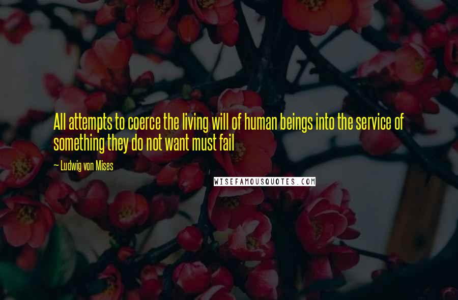 Ludwig Von Mises Quotes: All attempts to coerce the living will of human beings into the service of something they do not want must fail