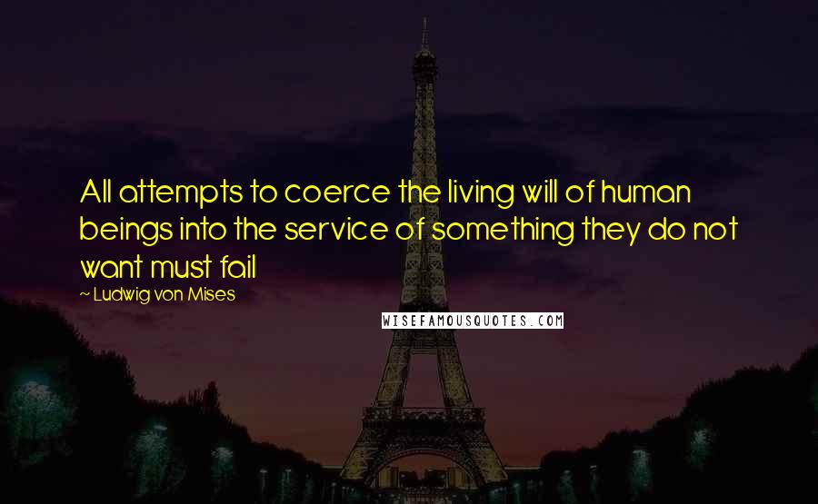 Ludwig Von Mises Quotes: All attempts to coerce the living will of human beings into the service of something they do not want must fail