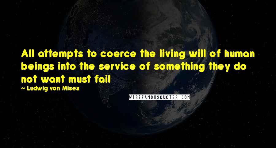 Ludwig Von Mises Quotes: All attempts to coerce the living will of human beings into the service of something they do not want must fail