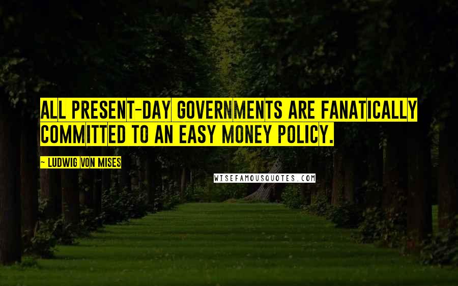 Ludwig Von Mises Quotes: All present-day governments are fanatically committed to an easy money policy.