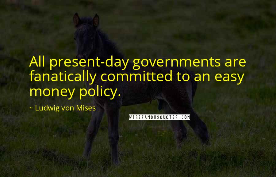 Ludwig Von Mises Quotes: All present-day governments are fanatically committed to an easy money policy.