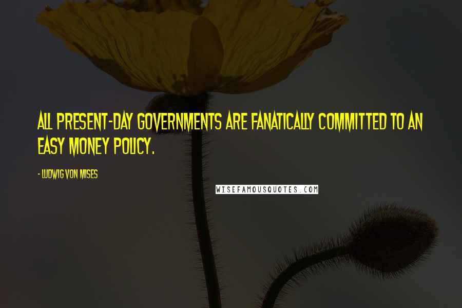 Ludwig Von Mises Quotes: All present-day governments are fanatically committed to an easy money policy.