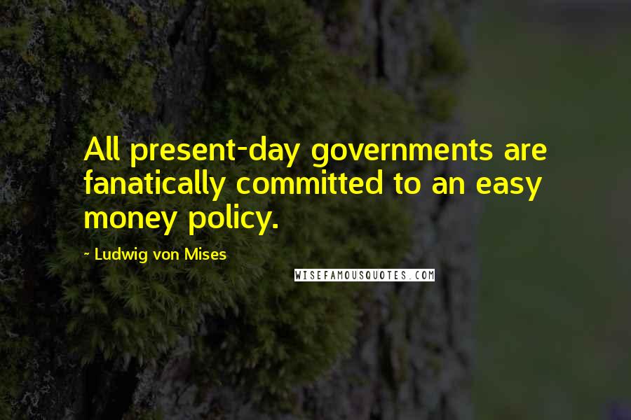 Ludwig Von Mises Quotes: All present-day governments are fanatically committed to an easy money policy.