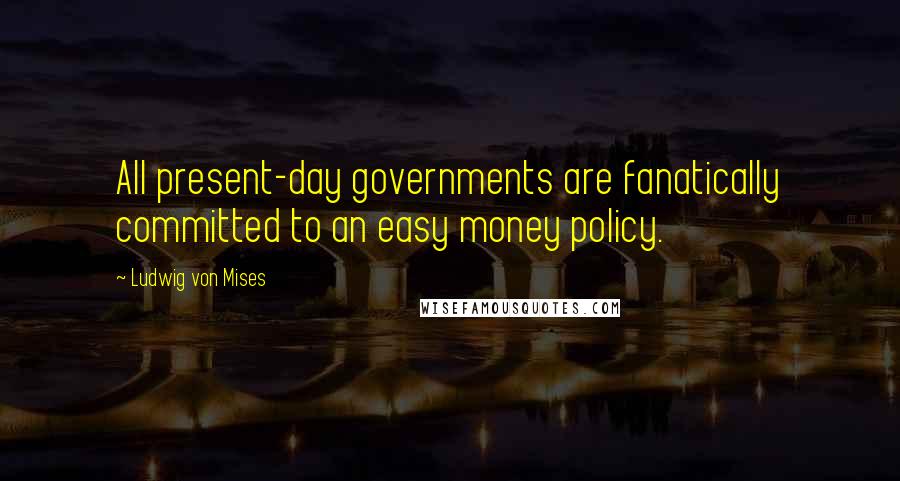 Ludwig Von Mises Quotes: All present-day governments are fanatically committed to an easy money policy.