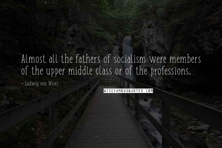 Ludwig Von Mises Quotes: Almost all the fathers of socialism were members of the upper middle class or of the professions.