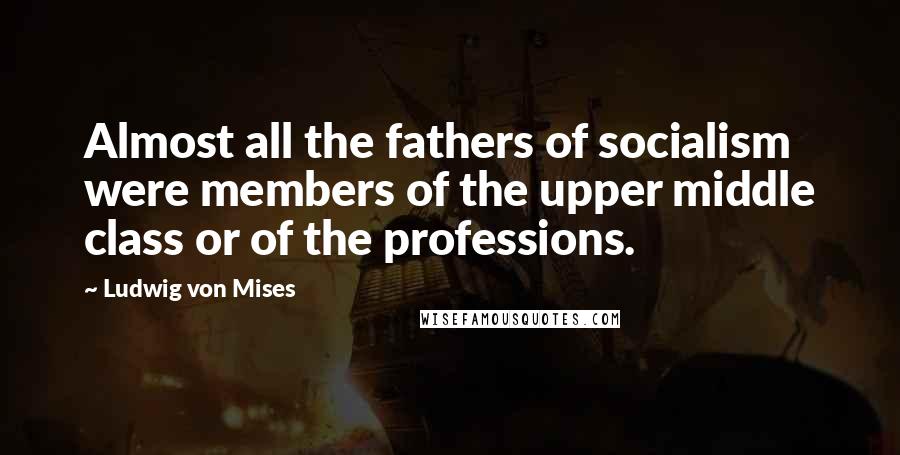 Ludwig Von Mises Quotes: Almost all the fathers of socialism were members of the upper middle class or of the professions.