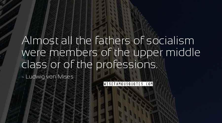 Ludwig Von Mises Quotes: Almost all the fathers of socialism were members of the upper middle class or of the professions.