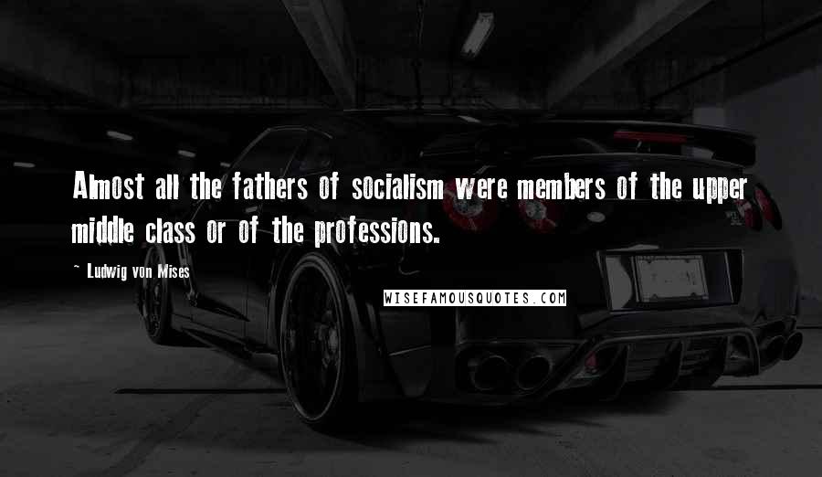 Ludwig Von Mises Quotes: Almost all the fathers of socialism were members of the upper middle class or of the professions.