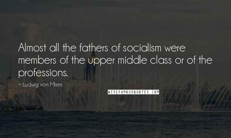 Ludwig Von Mises Quotes: Almost all the fathers of socialism were members of the upper middle class or of the professions.