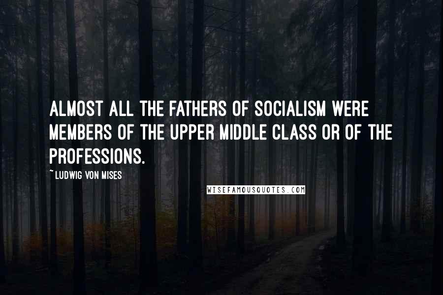 Ludwig Von Mises Quotes: Almost all the fathers of socialism were members of the upper middle class or of the professions.