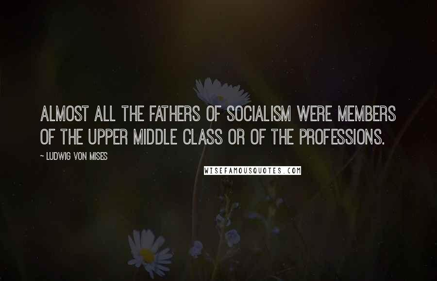 Ludwig Von Mises Quotes: Almost all the fathers of socialism were members of the upper middle class or of the professions.