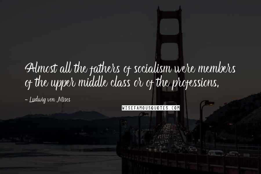 Ludwig Von Mises Quotes: Almost all the fathers of socialism were members of the upper middle class or of the professions.