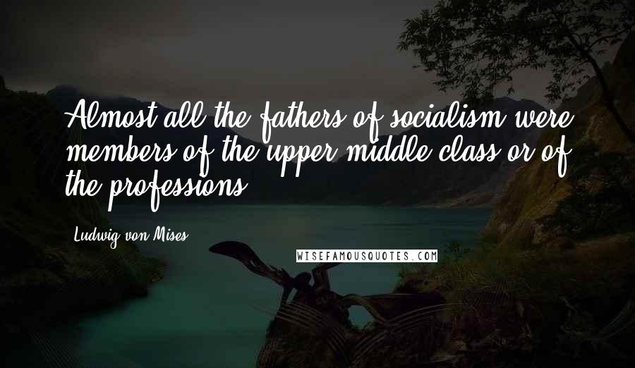 Ludwig Von Mises Quotes: Almost all the fathers of socialism were members of the upper middle class or of the professions.