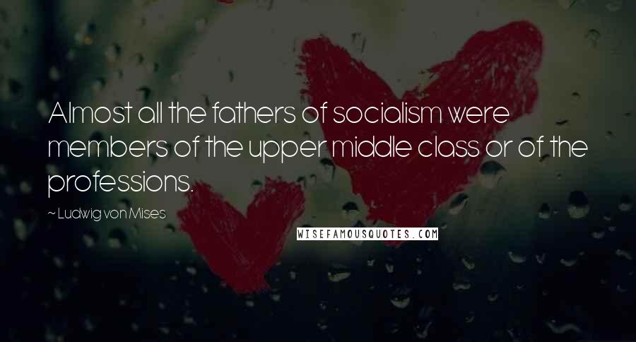 Ludwig Von Mises Quotes: Almost all the fathers of socialism were members of the upper middle class or of the professions.