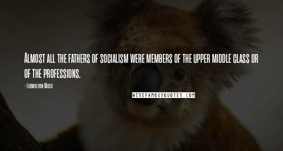 Ludwig Von Mises Quotes: Almost all the fathers of socialism were members of the upper middle class or of the professions.