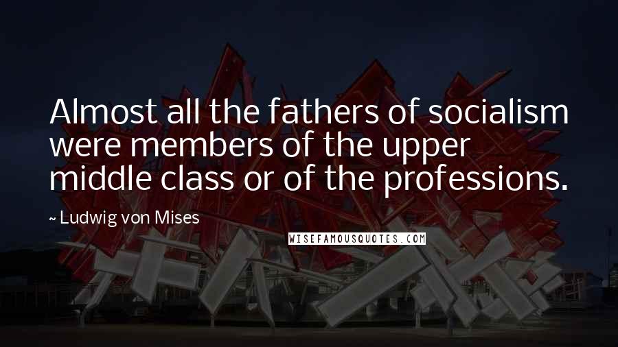 Ludwig Von Mises Quotes: Almost all the fathers of socialism were members of the upper middle class or of the professions.