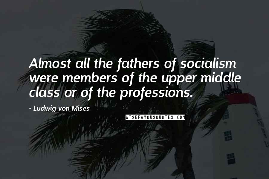 Ludwig Von Mises Quotes: Almost all the fathers of socialism were members of the upper middle class or of the professions.