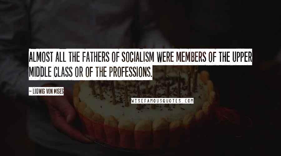 Ludwig Von Mises Quotes: Almost all the fathers of socialism were members of the upper middle class or of the professions.