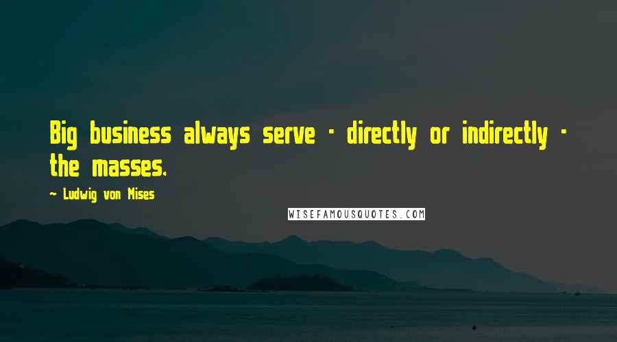 Ludwig Von Mises Quotes: Big business always serve - directly or indirectly - the masses.