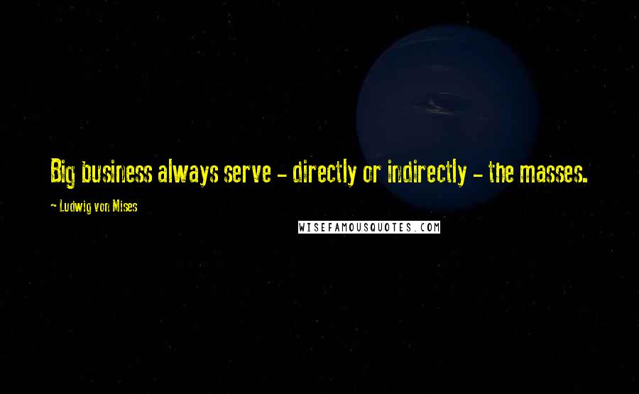 Ludwig Von Mises Quotes: Big business always serve - directly or indirectly - the masses.