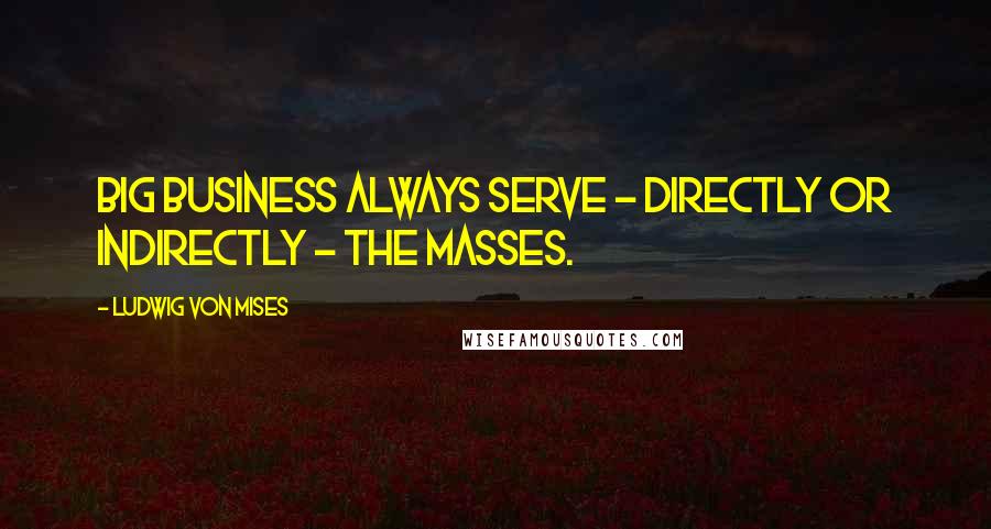 Ludwig Von Mises Quotes: Big business always serve - directly or indirectly - the masses.