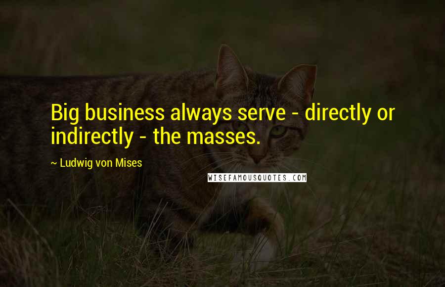 Ludwig Von Mises Quotes: Big business always serve - directly or indirectly - the masses.