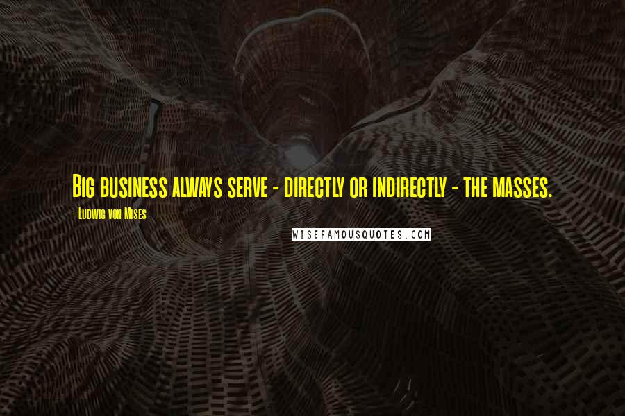 Ludwig Von Mises Quotes: Big business always serve - directly or indirectly - the masses.