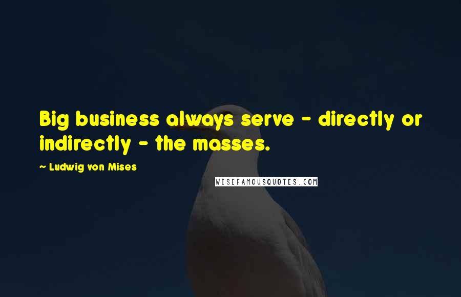 Ludwig Von Mises Quotes: Big business always serve - directly or indirectly - the masses.