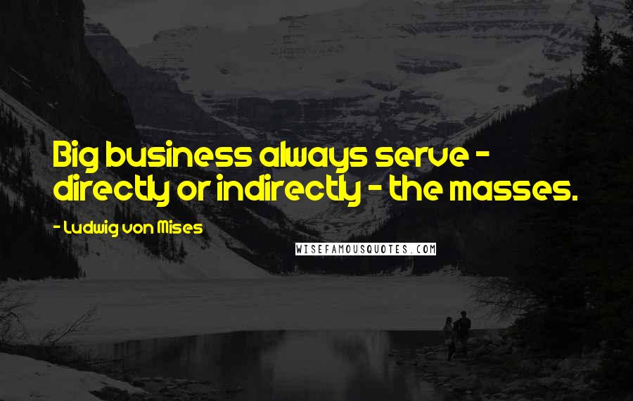 Ludwig Von Mises Quotes: Big business always serve - directly or indirectly - the masses.