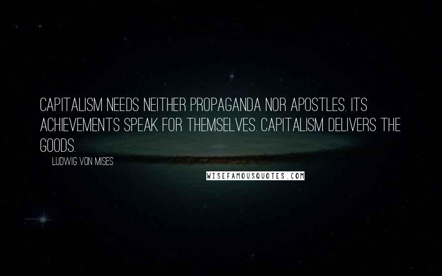 Ludwig Von Mises Quotes: Capitalism needs neither propaganda nor apostles. Its achievements speak for themselves. Capitalism delivers the goods.