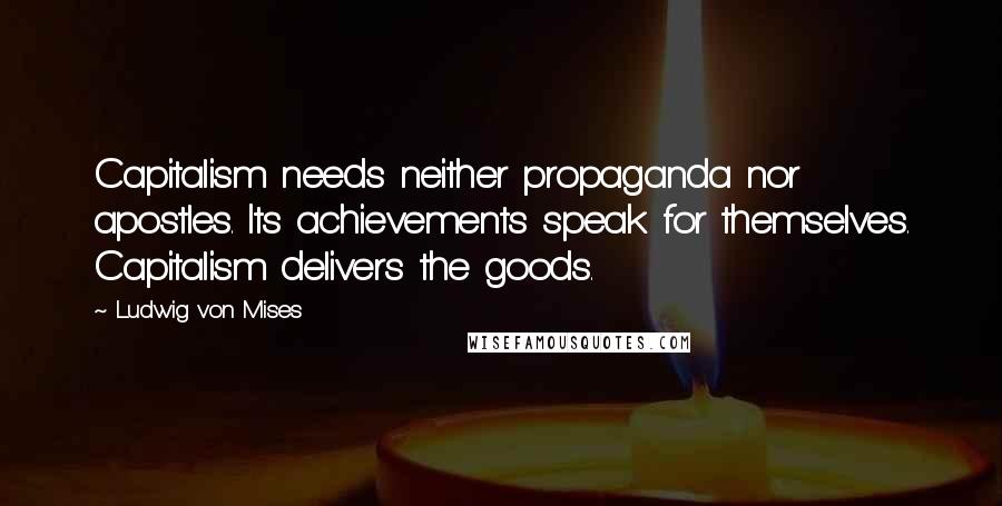 Ludwig Von Mises Quotes: Capitalism needs neither propaganda nor apostles. Its achievements speak for themselves. Capitalism delivers the goods.