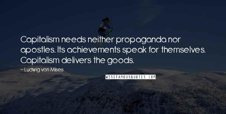 Ludwig Von Mises Quotes: Capitalism needs neither propaganda nor apostles. Its achievements speak for themselves. Capitalism delivers the goods.