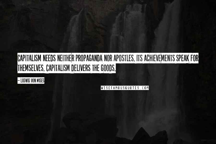 Ludwig Von Mises Quotes: Capitalism needs neither propaganda nor apostles. Its achievements speak for themselves. Capitalism delivers the goods.