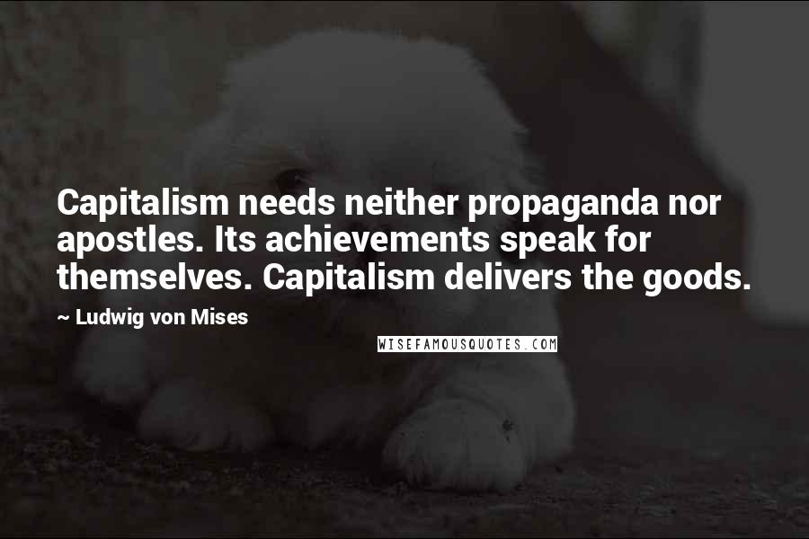 Ludwig Von Mises Quotes: Capitalism needs neither propaganda nor apostles. Its achievements speak for themselves. Capitalism delivers the goods.